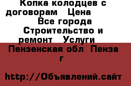 Копка колодцев с договорам › Цена ­ 4 200 - Все города Строительство и ремонт » Услуги   . Пензенская обл.,Пенза г.